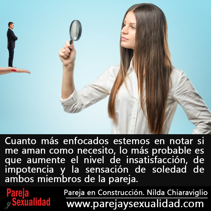 Cuanto más enfocados estemos en notar si me aman como necesito, lo más probable es que aumente el nivel de insatisfacción, de impotencia y la sensación de soledad de ambos miembros de la pareja. Pareja en Construcción. Nilda Chiaraviglio