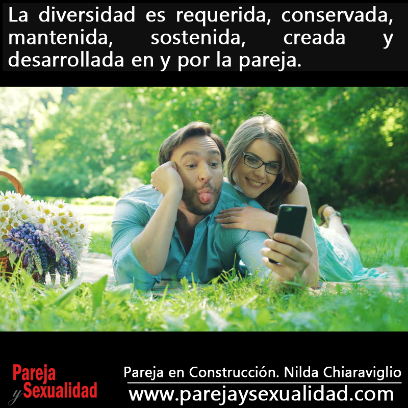 La diversidad es requerida, conservada, mantenida, sostenida, creada y desarrollada en y por la pareja. Pareja en Construcción. Nilda Chiaraviglio.